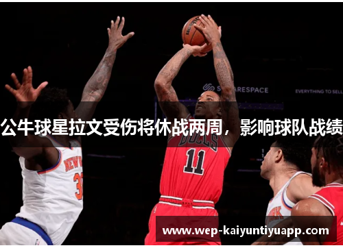 公牛球星拉文受伤将休战两周，影响球队战绩