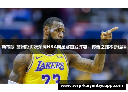 勒布朗-詹姆斯再次荣膺NBA明星赛首发阵容，传奇之路不断延续