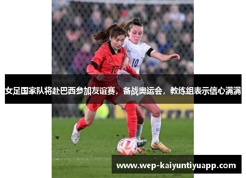 女足国家队将赴巴西参加友谊赛，备战奥运会，教练组表示信心满满
