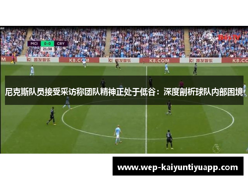 尼克斯队员接受采访称团队精神正处于低谷：深度剖析球队内部困境