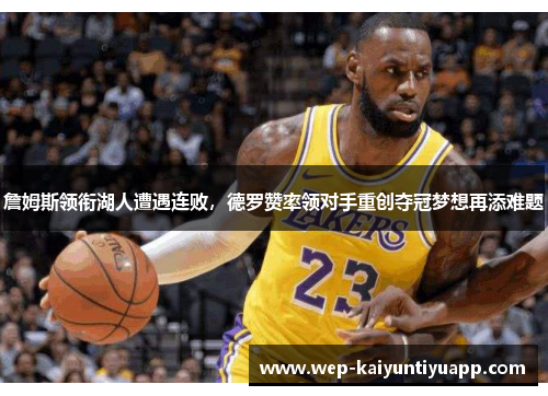 詹姆斯领衔湖人遭遇连败，德罗赞率领对手重创夺冠梦想再添难题