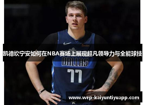 凯德坎宁安如何在NBA赛场上展现超凡领导力与全能球技
