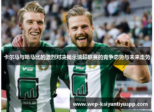 卡尔马与哈马比的激烈对决揭示瑞超联赛的竞争态势与未来走势
