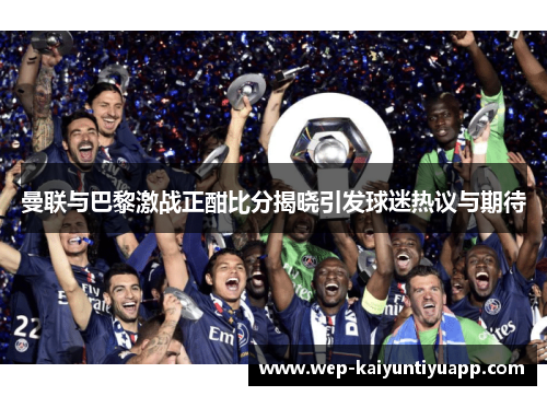 曼联与巴黎激战正酣比分揭晓引发球迷热议与期待