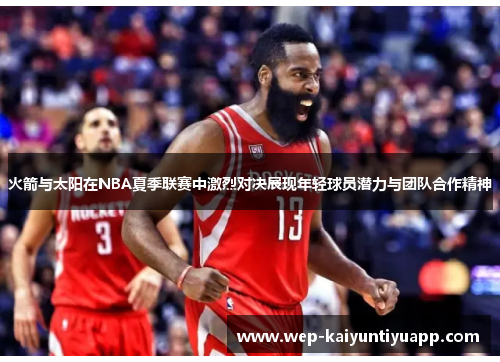 火箭与太阳在NBA夏季联赛中激烈对决展现年轻球员潜力与团队合作精神