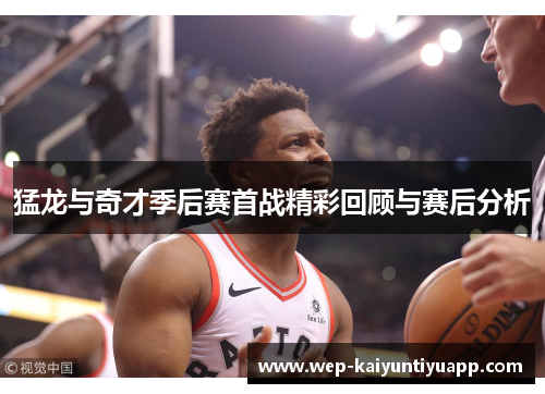 猛龙与奇才季后赛首战精彩回顾与赛后分析