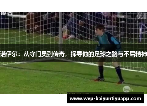诺伊尔：从守门员到传奇，探寻他的足球之路与不屈精神